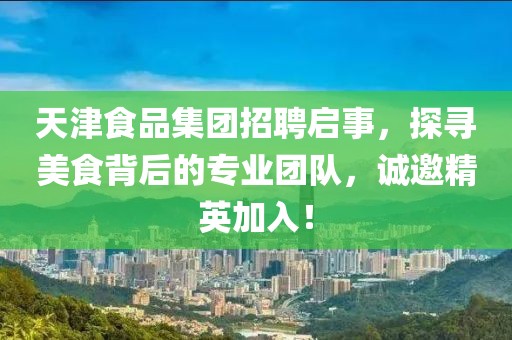 天津食品集团招聘启事，探寻美食背后的专业团队，诚邀精英加入！