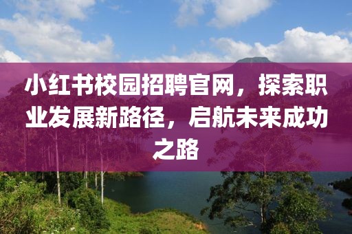 小红书校园招聘官网，探索职业发展新路径，启航未来成功之路