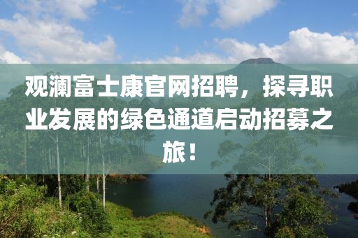 观澜富士康官网招聘，探寻职业发展的绿色通道启动招募之旅！