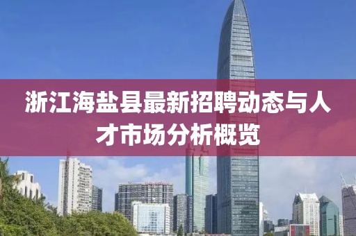 浙江海盐县最新招聘动态与人才市场分析概览