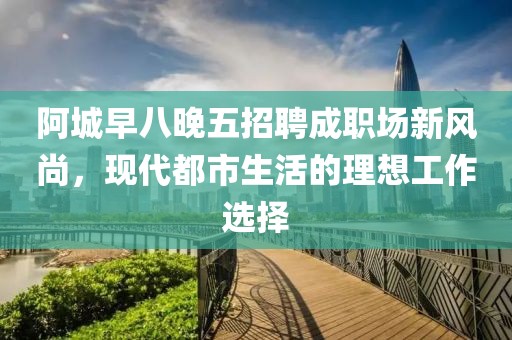 阿城早八晚五招聘成职场新风尚，现代都市生活的理想工作选择