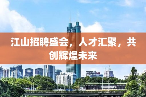 江山招聘盛会，人才汇聚，共创辉煌未来