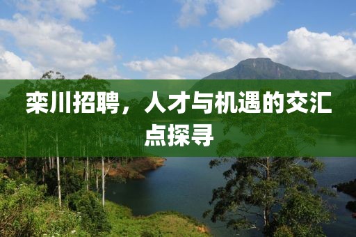 栾川招聘，人才与机遇的交汇点探寻