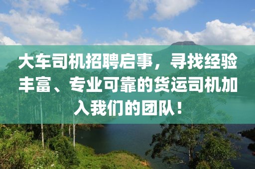 大车司机招聘启事，寻找经验丰富、专业可靠的货运司机加入我们的团队！