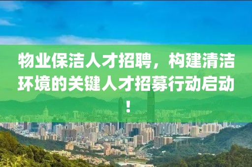 物业保洁人才招聘，构建清洁环境的关键人才招募行动启动！