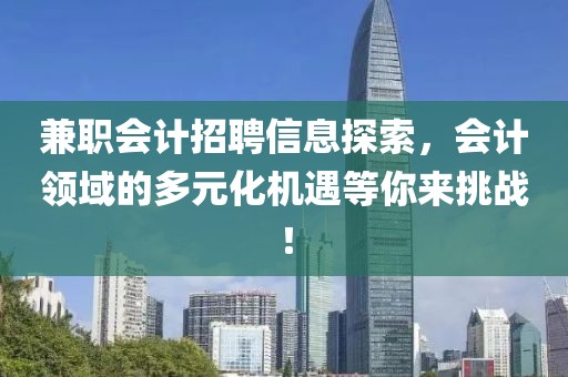 兼职会计招聘信息探索，会计领域的多元化机遇等你来挑战！