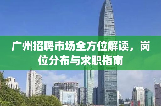 广州招聘市场全方位解读，岗位分布与求职指南