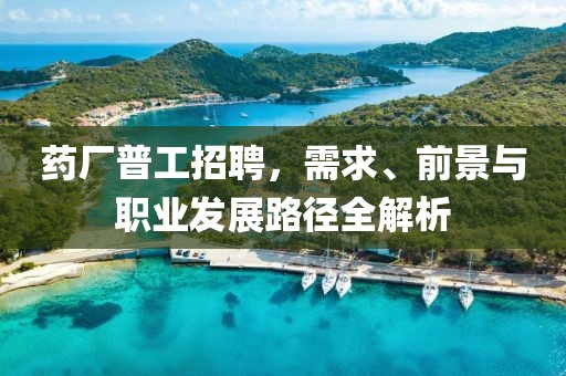 药厂普工招聘，需求、前景与职业发展路径全解析