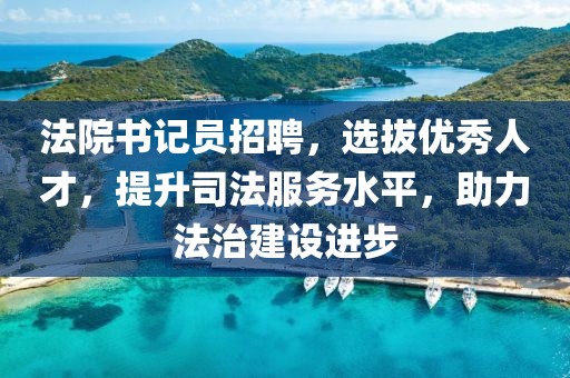 法院书记员招聘，选拔优秀人才，提升司法服务水平，助力法治建设进步