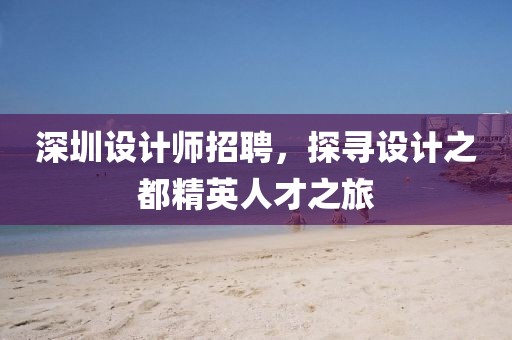 深圳设计师招聘，探寻设计之都精英人才之旅