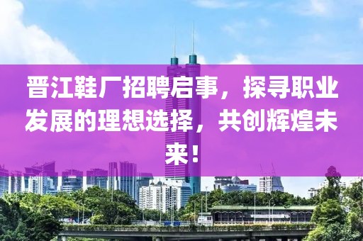 晋江鞋厂招聘启事，探寻职业发展的理想选择，共创辉煌未来！