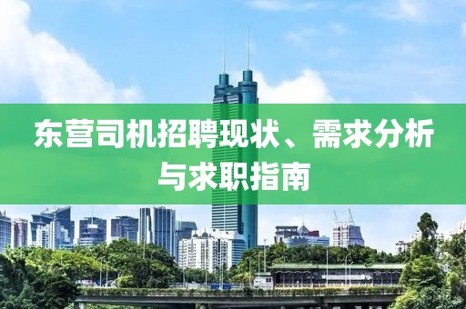 东营司机招聘现状、需求分析与求职指南