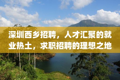 深圳西乡招聘，人才汇聚的就业热土，求职招聘的理想之地