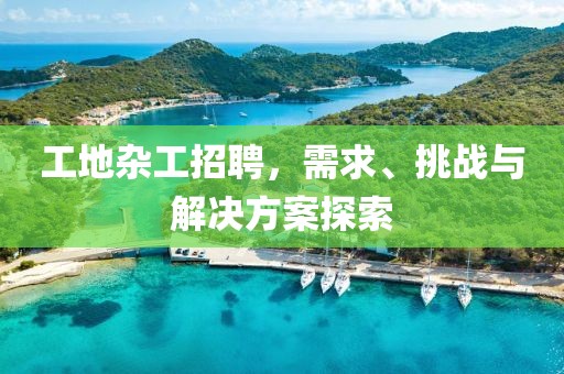 工地杂工招聘，需求、挑战与解决方案探索