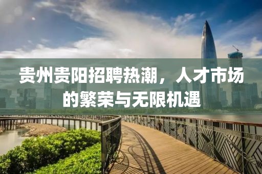 贵州贵阳招聘热潮，人才市场的繁荣与无限机遇