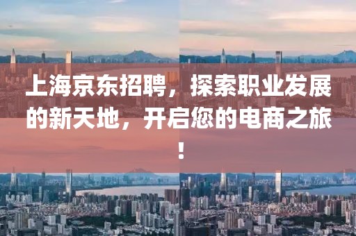 上海京东招聘，探索职业发展的新天地，开启您的电商之旅！