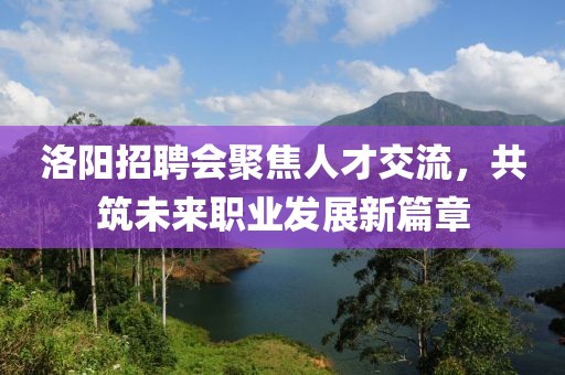 洛阳招聘会聚焦人才交流，共筑未来职业发展新篇章