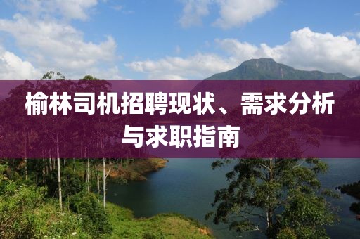 榆林司机招聘现状、需求分析与求职指南