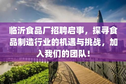 临沂食品厂招聘启事，探寻食品制造行业的机遇与挑战，加入我们的团队！