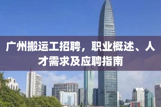 广州搬运工招聘，职业概述、人才需求及应聘指南