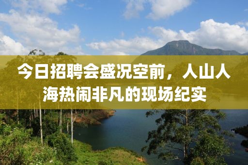 今日招聘会盛况空前，人山人海热闹非凡的现场纪实