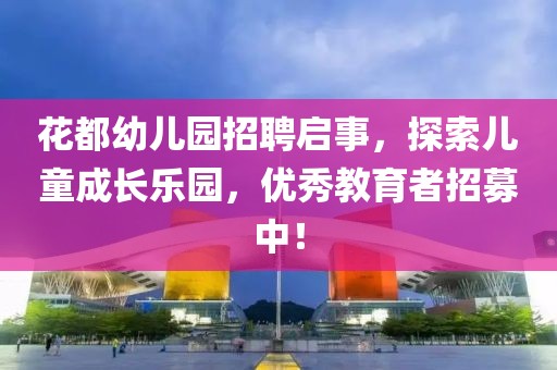 花都幼儿园招聘启事，探索儿童成长乐园，优秀教育者招募中！