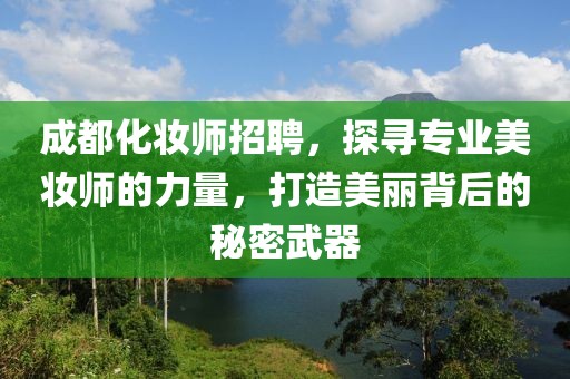 成都化妆师招聘，探寻专业美妆师的力量，打造美丽背后的秘密武器