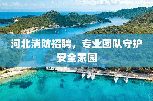 河北消防招聘，专业团队守护安全家园