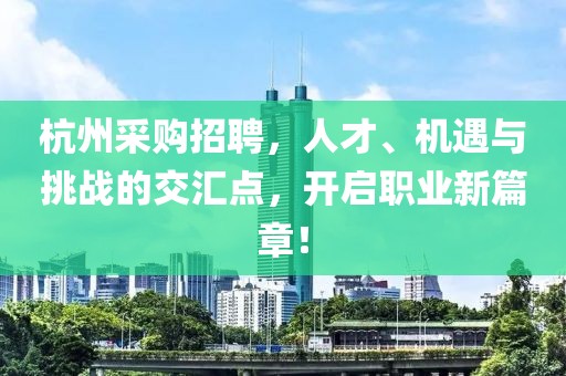 杭州采购招聘，人才、机遇与挑战的交汇点，开启职业新篇章！