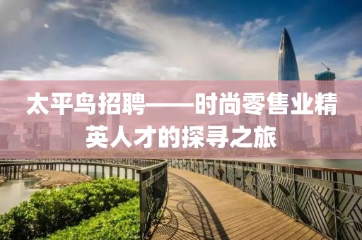 太平鸟招聘——时尚零售业精英人才的探寻之旅