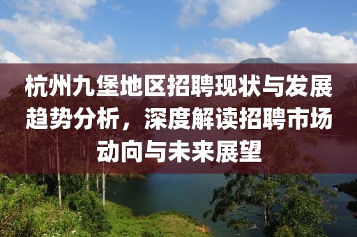 杭州九堡地区招聘现状与发展趋势分析，深度解读招聘市场动向与未来展望