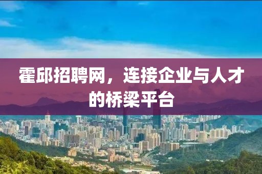 霍邱招聘网，连接企业与人才的桥梁平台