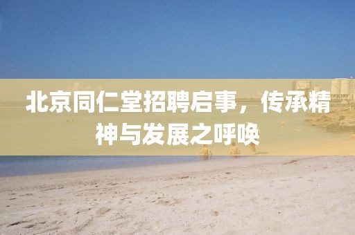 北京同仁堂招聘启事，传承精神与发展之呼唤