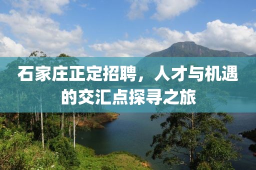 石家庄正定招聘，人才与机遇的交汇点探寻之旅