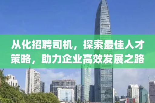 从化招聘司机，探索最佳人才策略，助力企业高效发展之路