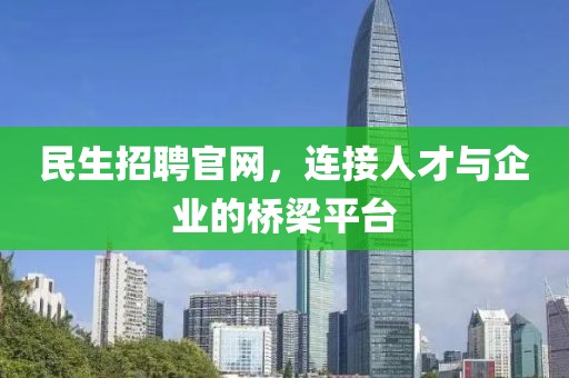 民生招聘官网，连接人才与企业的桥梁平台