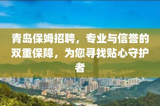 青岛保姆招聘，专业与信誉的双重保障，为您寻找贴心守护者