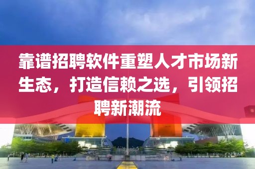 靠谱招聘软件重塑人才市场新生态，打造信赖之选，引领招聘新潮流