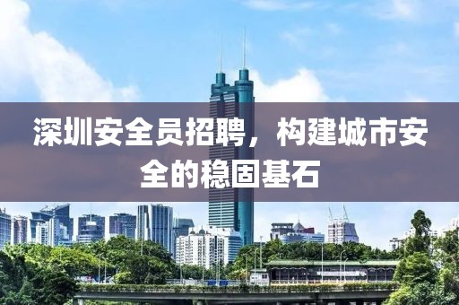 深圳安全员招聘，构建城市安全的稳固基石