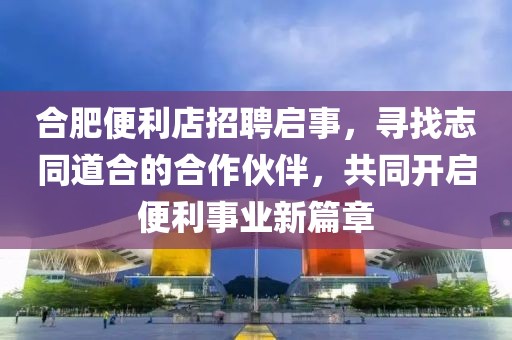 合肥便利店招聘启事，寻找志同道合的合作伙伴，共同开启便利事业新篇章