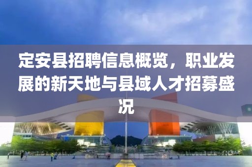 定安县招聘信息概览，职业发展的新天地与县域人才招募盛况