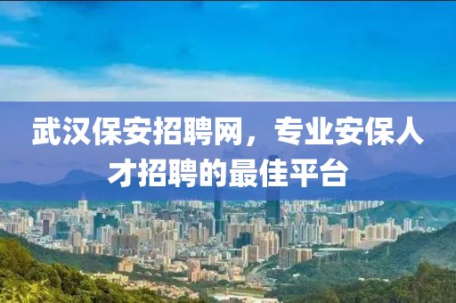 武汉保安招聘网，专业安保人才招聘的最佳平台