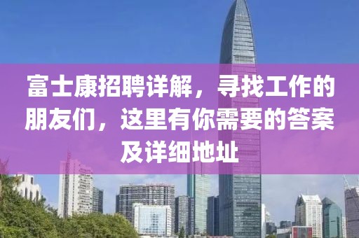 富士康招聘详解，寻找工作的朋友们，这里有你需要的答案及详细地址