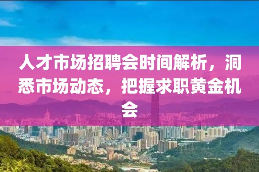 人才市场招聘会时间解析，洞悉市场动态，把握求职黄金机会