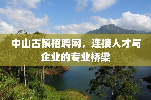 中山古镇招聘网，连接人才与企业的专业桥梁