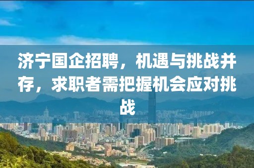 济宁国企招聘，机遇与挑战并存，求职者需把握机会应对挑战