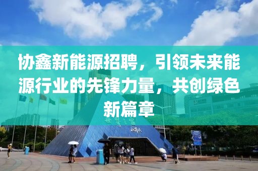 协鑫新能源招聘，引领未来能源行业的先锋力量，共创绿色新篇章