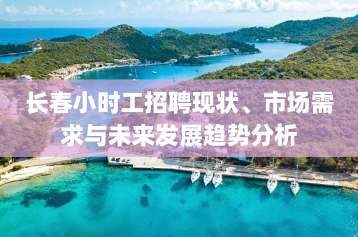 长春小时工招聘现状、市场需求与未来发展趋势分析