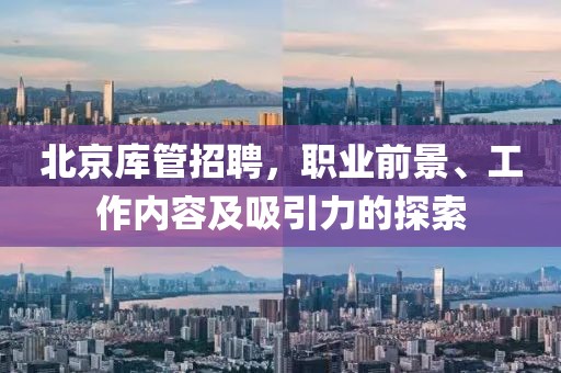 北京库管招聘，职业前景、工作内容及吸引力的探索