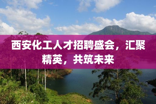 西安化工人才招聘盛会，汇聚精英，共筑未来